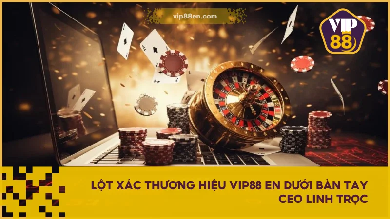 CEO Linh Trọc - Người Dẫn Dắt Nội Dung Của VIP88 4 Lột xác thương hiệu VIP88 EN dưới bàn tay Ceo Linh Trọc